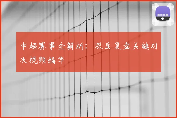 中超赛事全解析：深度复盘关键对决视频精华