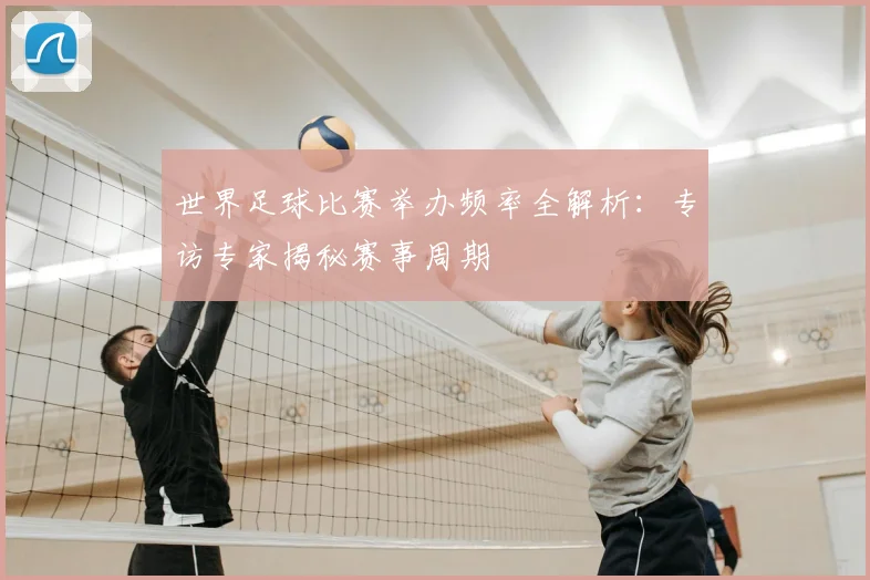 世界足球比赛举办频率全解析：专访专家揭秘赛事周期
