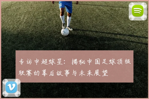 专访中超球星：揭秘中国足球顶级联赛的幕后故事与未来展望