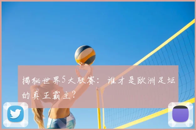 揭秘世界5大联赛：谁才是欧洲足坛的真正霸主？
