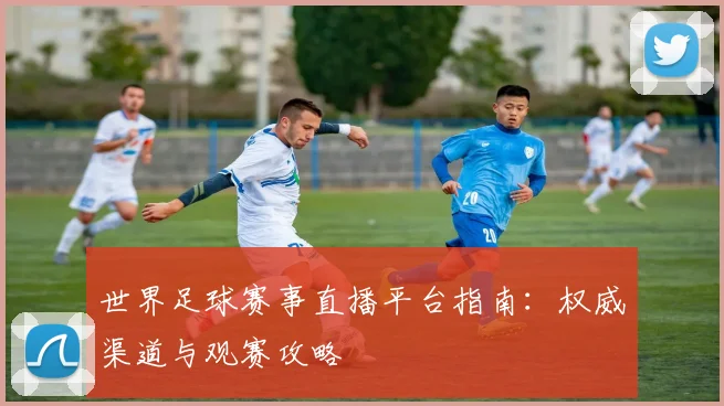 世界足球赛事直播平台指南:权威渠道与观赛攻略