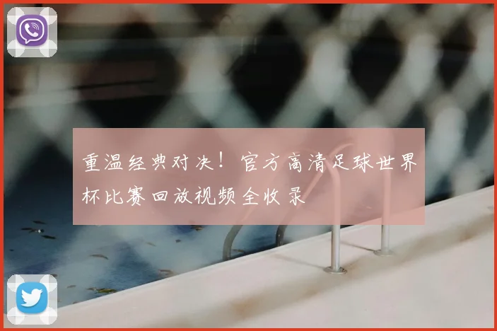 重温经典对决！官方高清足球世界杯比赛回放视频全收录