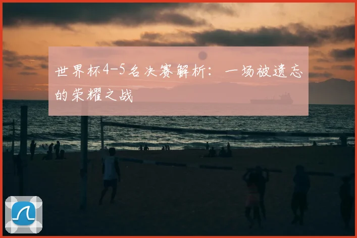 世界杯4-5名决赛解析:一场被遗忘的荣耀之战