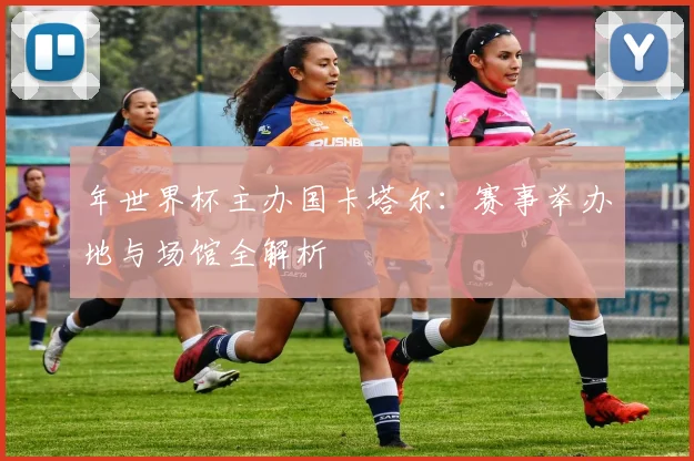 年世界杯主办国卡塔尔：赛事举办地与场馆全解析