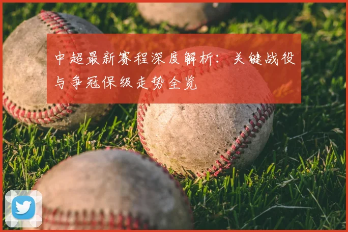 中超最新赛程深度解析:关键战役与争冠保级走势全览