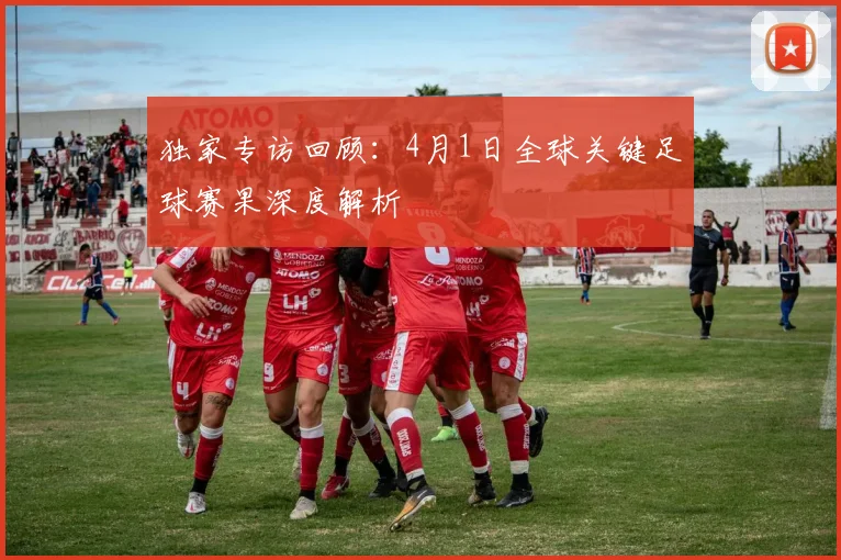 独家专访回顾：4月1日全球关键足球赛果深度解析