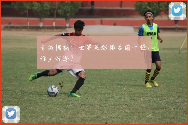 专访揭秘：世界足球排名前十强，谁主沉浮？