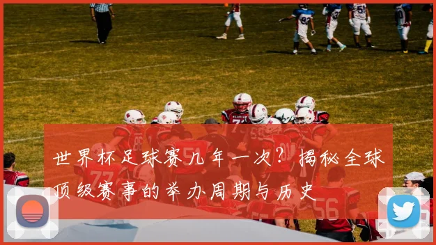 世界杯足球赛几年一次？揭秘全球顶级赛事的举办周期与历史