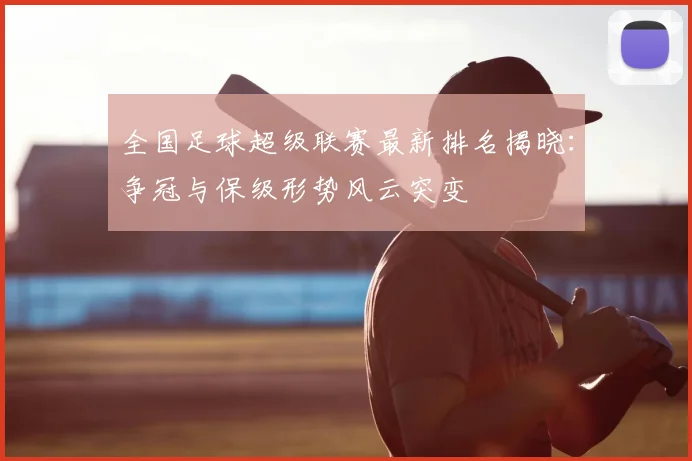 全国足球超级联赛最新排名揭晓：争冠与保级形势风云突变