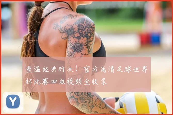 重温经典对决！官方高清足球世界杯比赛回放视频全收录