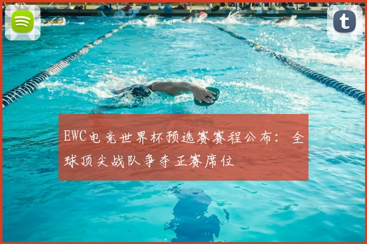 EWC电竞世界杯预选赛赛程公布：全球顶尖战队争夺正赛席位