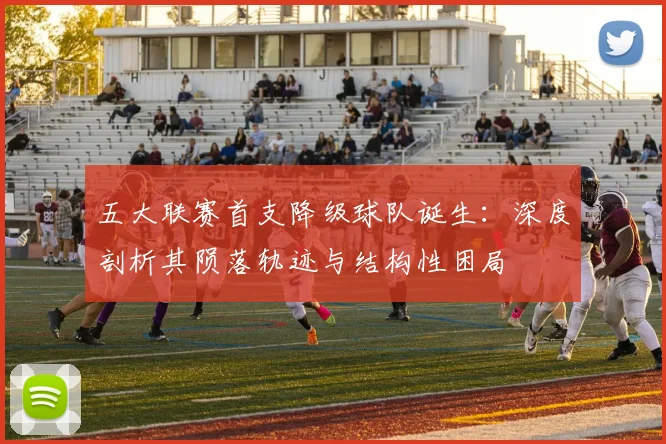 五大联赛首支降级球队诞生：深度剖析其陨落轨迹与结构性困局