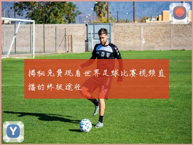 揭秘免费观看世界足球比赛视频直播的终极途径