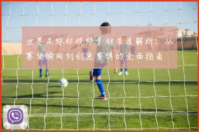 世界足球杯视频素材深度解析：从赛场瞬间到创意剪辑的全面指南