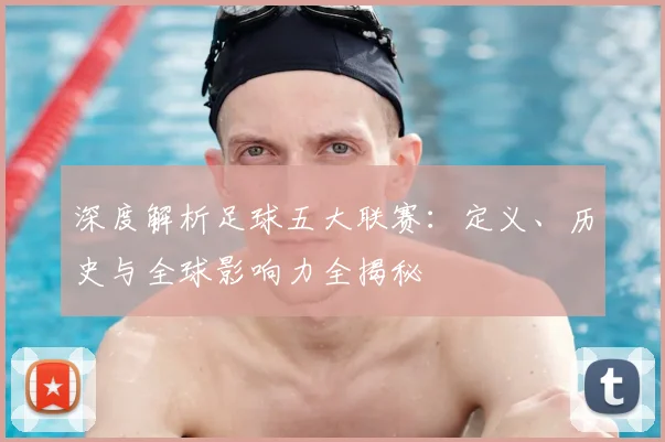 深度解析足球五大联赛：定义、历史与全球影响力全揭秘