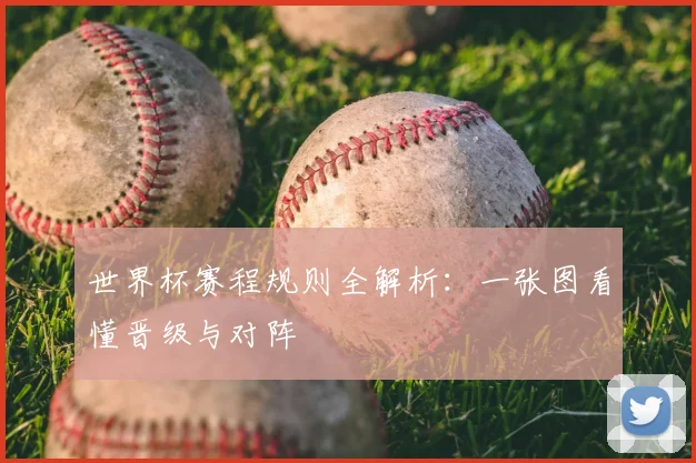 世界杯赛程规则全解析：一张图看懂晋级与对阵