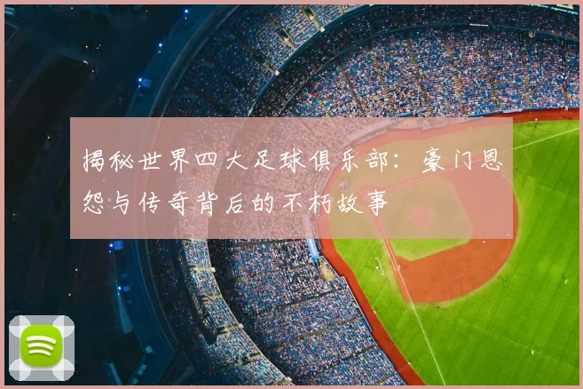 揭秘世界四大足球俱乐部：豪门恩怨与传奇背后的不朽故事