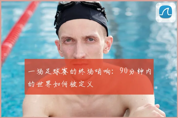 一场足球赛的终场哨响：90分钟内的世界如何被定义