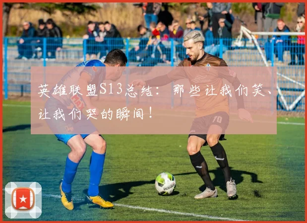英雄联盟S13总结：那些让我们笑、让我们哭的瞬间！