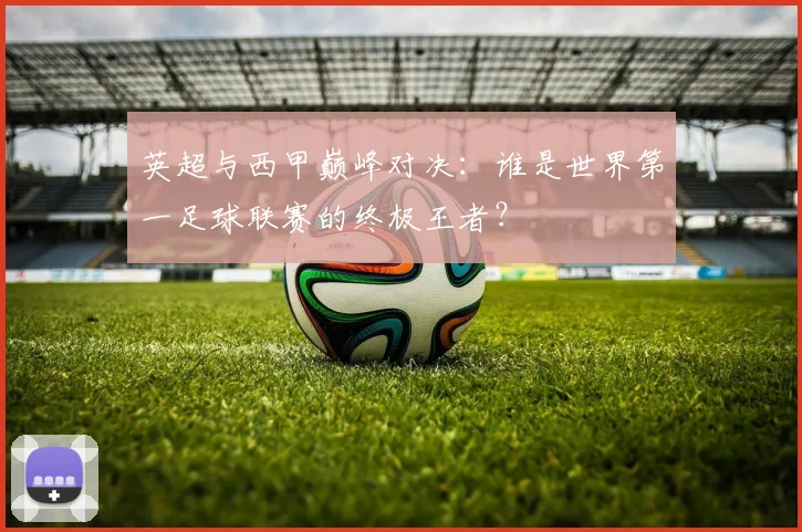 英超与西甲巅峰对决：谁是世界第一足球联赛的终极王者？