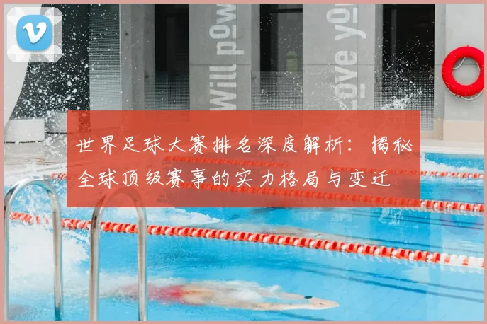 世界足球大赛排名深度解析：揭秘全球顶级赛事的实力格局与变迁