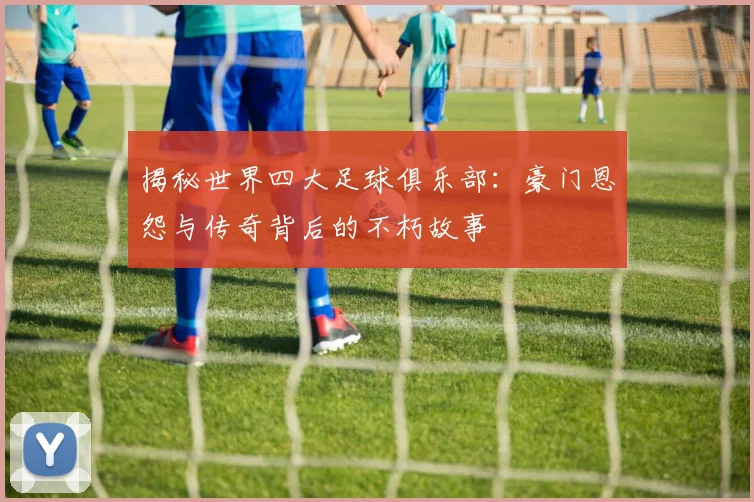 揭秘世界四大足球俱乐部：豪门恩怨与传奇背后的不朽故事