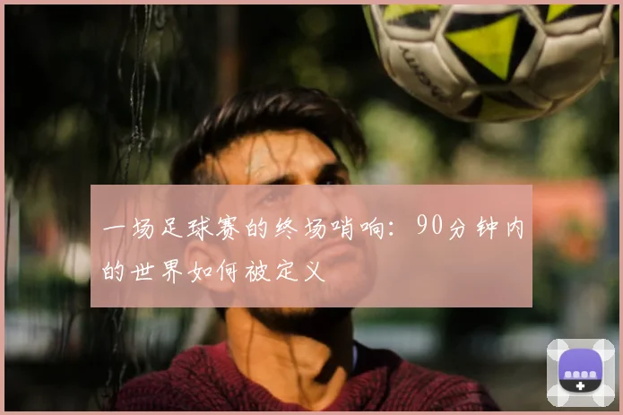 一场足球赛的终场哨响：90分钟内的世界如何被定义
