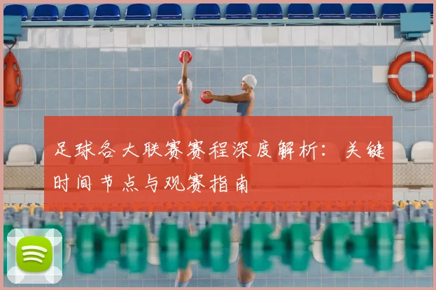 足球各大联赛赛程深度解析：关键时间节点与观赛指南