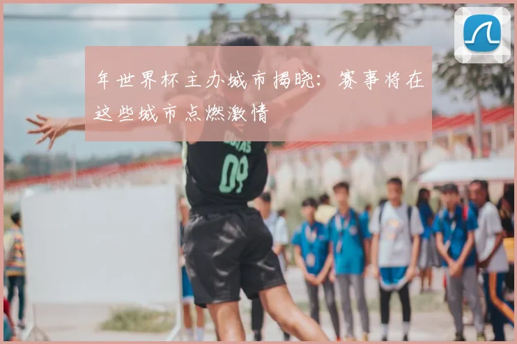 年世界杯主办城市揭晓：赛事将在这些城市点燃激情