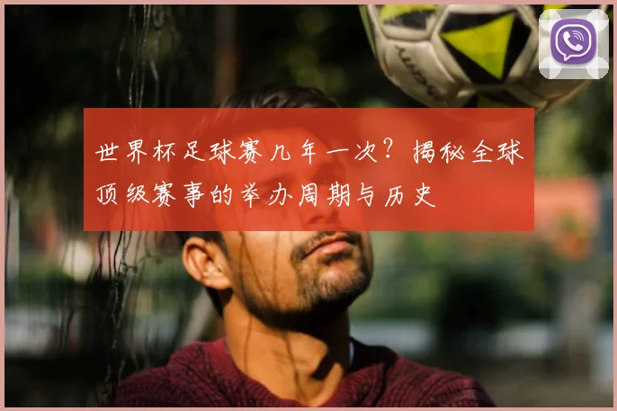 世界杯足球赛几年一次？揭秘全球顶级赛事的举办周期与历史
