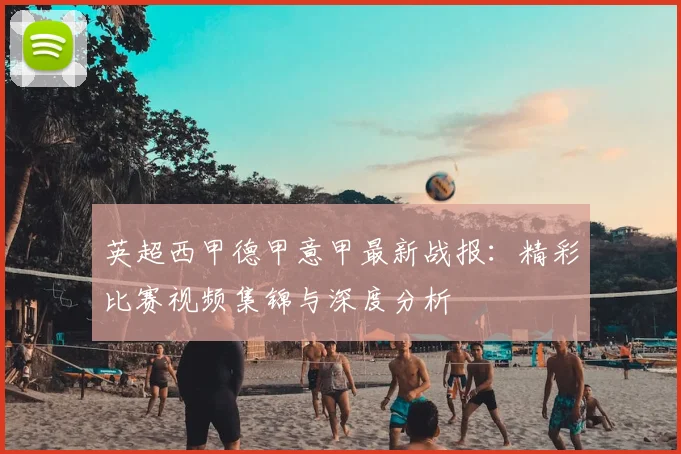 英超西甲德甲意甲最新战报：精彩比赛视频集锦与深度分析